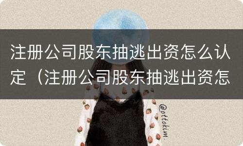 注册公司股东抽逃出资怎么认定（注册公司股东抽逃出资怎么认定的）
