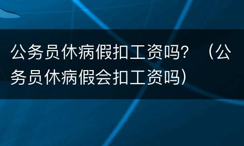 公务员休病假扣工资吗？（公务员休病假会扣工资吗）