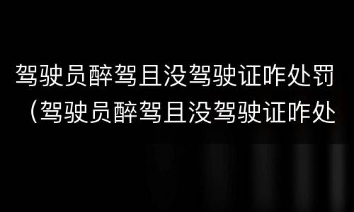 驾驶员醉驾且没驾驶证咋处罚（驾驶员醉驾且没驾驶证咋处罚呢）