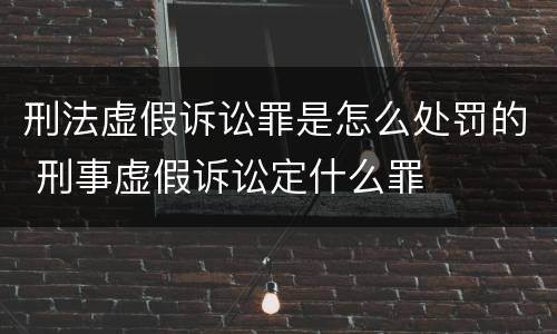 刑法虚假诉讼罪是怎么处罚的 刑事虚假诉讼定什么罪