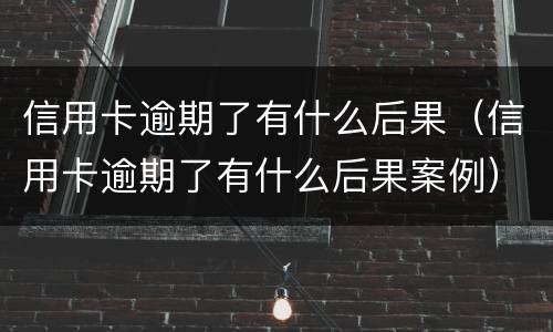 信用卡逾期了有什么后果（信用卡逾期了有什么后果案例）