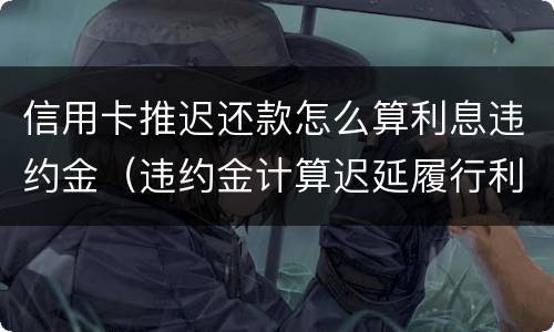 信用卡推迟还款怎么算利息违约金（违约金计算迟延履行利息吗）
