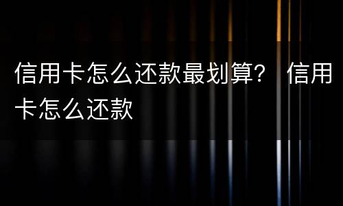 信用卡怎么还款最划算？ 信用卡怎么还款