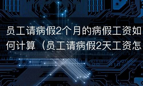 员工请病假2个月的病假工资如何计算（员工请病假2天工资怎么算）