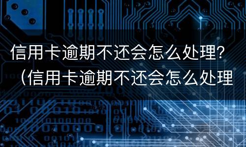 信用卡逾期不还会怎么处理？（信用卡逾期不还会怎么处理）