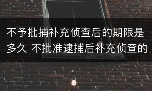 不予批捕补充侦查后的期限是多久 不批准逮捕后补充侦查的期限