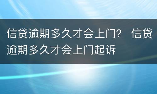 信贷逾期多久才会上门？ 信贷逾期多久才会上门起诉