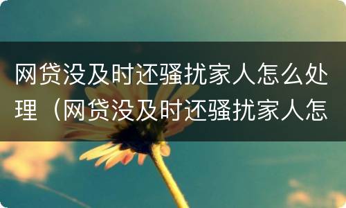 网贷没及时还骚扰家人怎么处理（网贷没及时还骚扰家人怎么处理最有效）