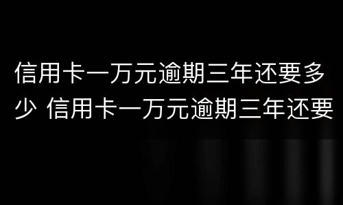 信用卡一万元逾期三年还要多少 信用卡一万元逾期三年还要多少利息