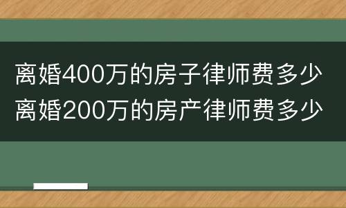 离婚400万的房子律师费多少 离婚200万的房产律师费多少