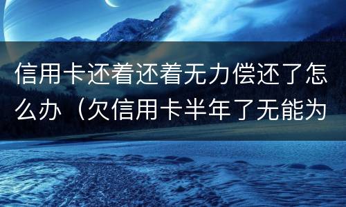 信用卡还着还着无力偿还了怎么办（欠信用卡半年了无能为力偿还怎么办）