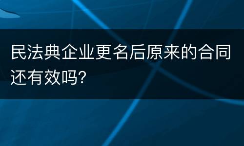 民法典企业更名后原来的合同还有效吗？