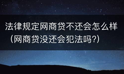 法律规定网商贷不还会怎么样（网商贷没还会犯法吗?）