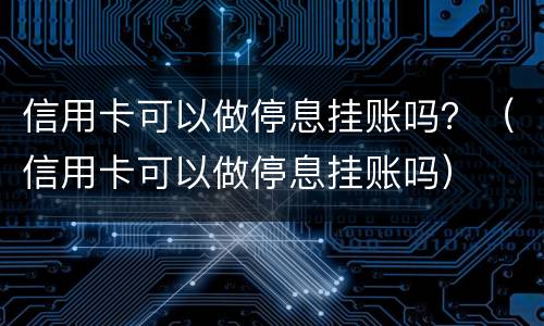 信用卡可以做停息挂账吗？（信用卡可以做停息挂账吗）