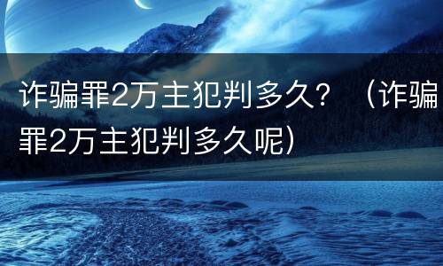 诈骗罪2万主犯判多久？（诈骗罪2万主犯判多久呢）
