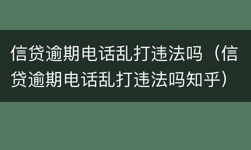 信贷逾期电话乱打违法吗（信贷逾期电话乱打违法吗知乎）