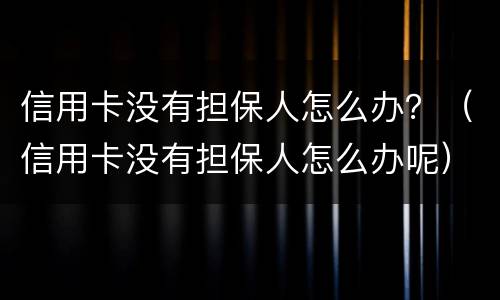 信用卡没有担保人怎么办？（信用卡没有担保人怎么办呢）