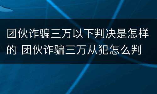 团伙诈骗三万以下判决是怎样的 团伙诈骗三万从犯怎么判
