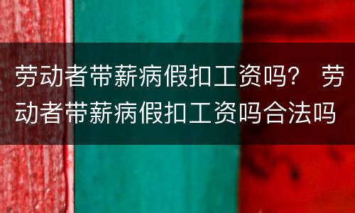 劳动者带薪病假扣工资吗？ 劳动者带薪病假扣工资吗合法吗