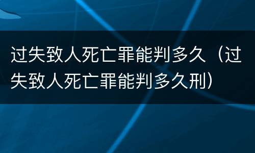 过失致人死亡罪能判多久（过失致人死亡罪能判多久刑）