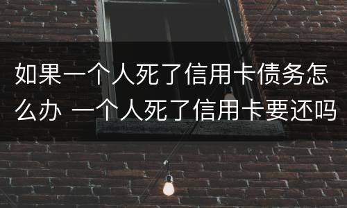 如果一个人死了信用卡债务怎么办 一个人死了信用卡要还吗