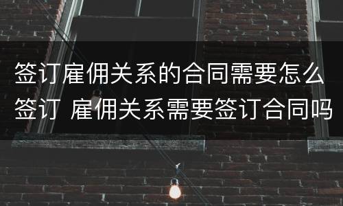 签订雇佣关系的合同需要怎么签订 雇佣关系需要签订合同吗