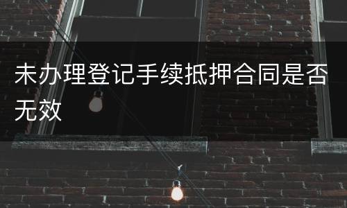 未办理登记手续抵押合同是否无效