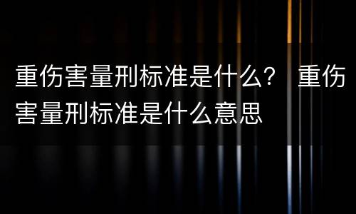 重伤害量刑标准是什么？ 重伤害量刑标准是什么意思