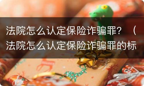 法院怎么认定保险诈骗罪？（法院怎么认定保险诈骗罪的标准）