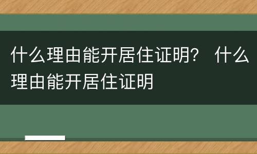 什么理由能开居住证明？ 什么理由能开居住证明