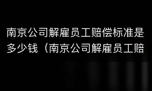 南京公司解雇员工赔偿标准是多少钱（南京公司解雇员工赔偿标准是多少钱啊）