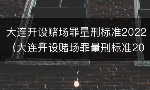 大连开设赌场罪量刑标准2022（大连开设赌场罪量刑标准2022最新）