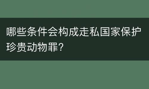 哪些条件会构成走私国家保护珍贵动物罪?