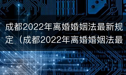 成都2022年离婚婚姻法最新规定（成都2022年离婚婚姻法最新规定视频）