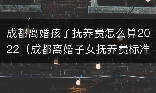 成都离婚孩子抚养费怎么算2022（成都离婚子女抚养费标准）