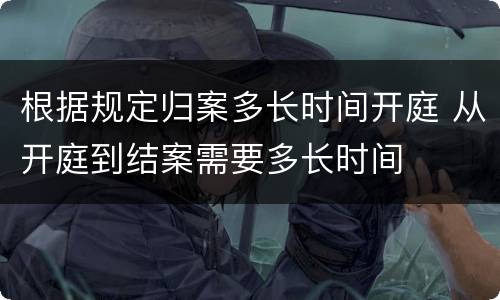 根据规定归案多长时间开庭 从开庭到结案需要多长时间