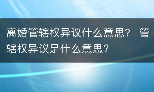 离婚管辖权异议什么意思？ 管辖权异议是什么意思?