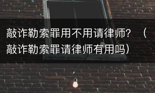 敲诈勒索罪用不用请律师？（敲诈勒索罪请律师有用吗）