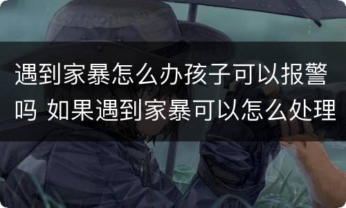 遇到家暴怎么办孩子可以报警吗 如果遇到家暴可以怎么处理