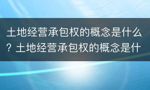 土地经营承包权的概念是什么? 土地经营承包权的概念是什么