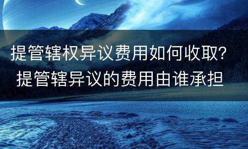 提管辖权异议费用如何收取？ 提管辖异议的费用由谁承担