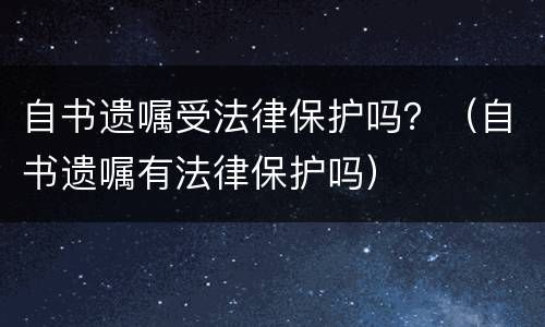自书遗嘱受法律保护吗？（自书遗嘱有法律保护吗）