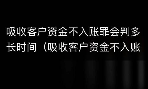 吸收客户资金不入账罪会判多长时间（吸收客户资金不入账罪的犯罪主体）
