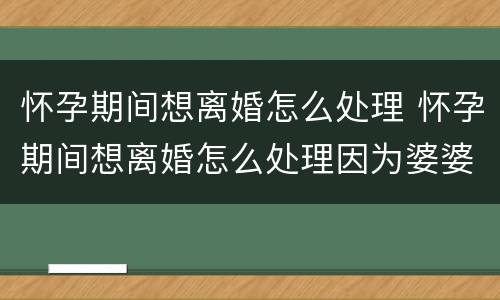 怀孕期间想离婚怎么处理 怀孕期间想离婚怎么处理因为婆婆