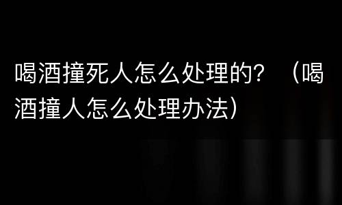 喝酒撞死人怎么处理的？（喝酒撞人怎么处理办法）