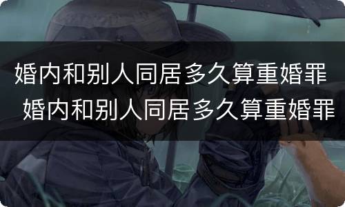 婚内和别人同居多久算重婚罪 婚内和别人同居多久算重婚罪呢
