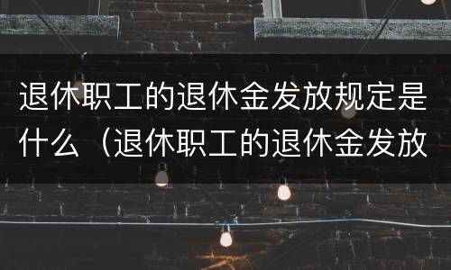 退休职工的退休金发放规定是什么（退休职工的退休金发放规定是什么样的）