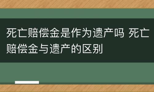 死亡赔偿金是作为遗产吗 死亡赔偿金与遗产的区别