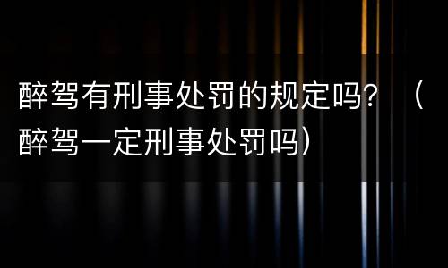 醉驾有刑事处罚的规定吗？（醉驾一定刑事处罚吗）