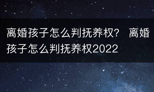 离婚孩子怎么判抚养权？ 离婚孩子怎么判抚养权2022